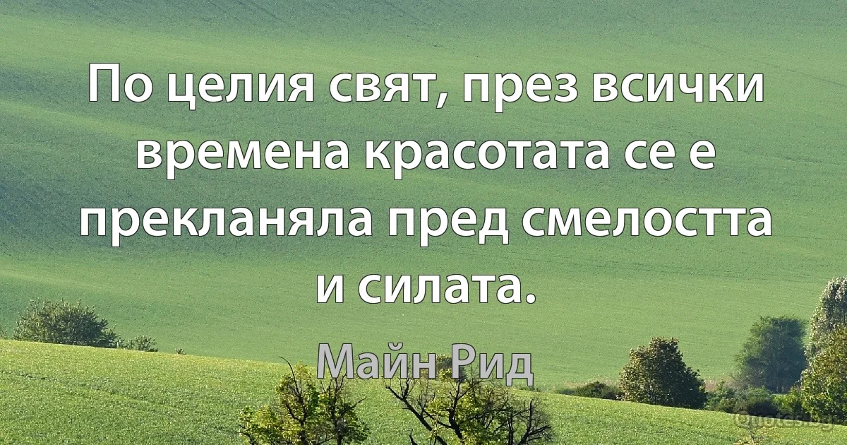 По целия свят, през всички времена красотата се е прекланяла пред смелостта и силата. (Майн Рид)