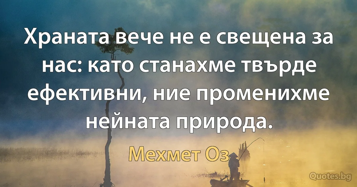 Храната вече не е свещена за нас: като станахме твърде ефективни, ние променихме нейната природа. (Мехмет Оз)