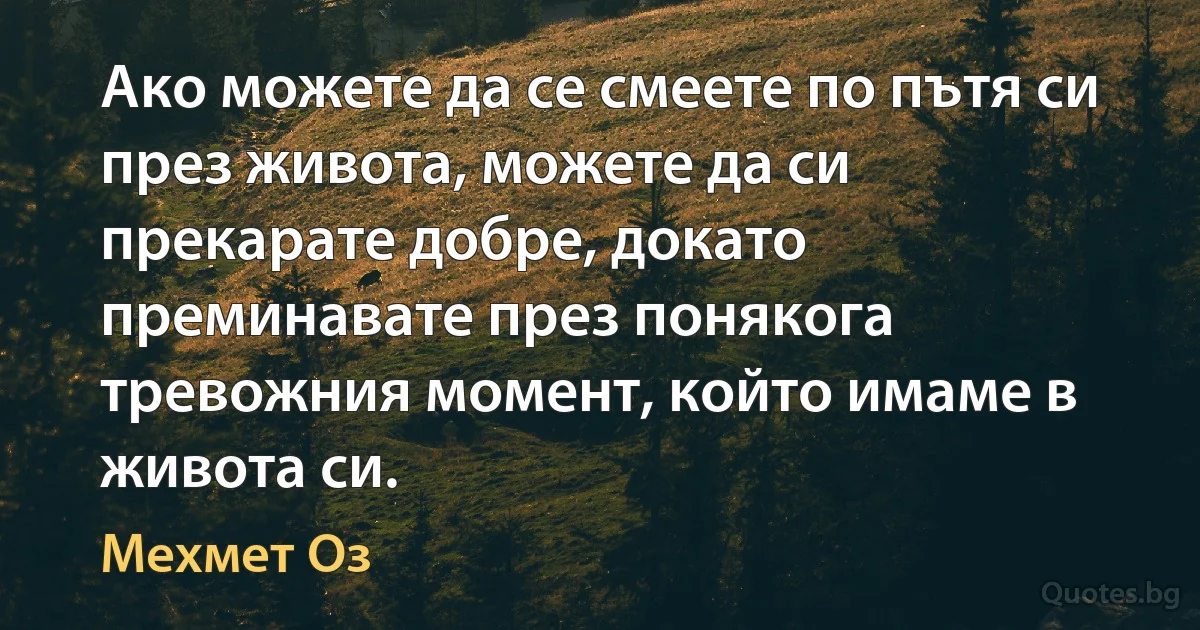 Ако можете да се смеете по пътя си през живота, можете да си прекарате добре, докато преминавате през понякога тревожния момент, който имаме в живота си. (Мехмет Оз)