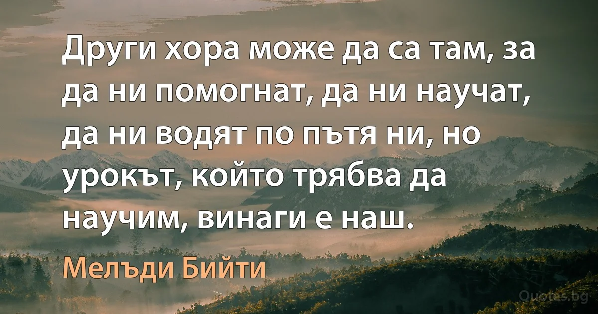 Други хора може да са там, за да ни помогнат, да ни научат, да ни водят по пътя ни, но урокът, който трябва да научим, винаги е наш. (Мелъди Бийти)