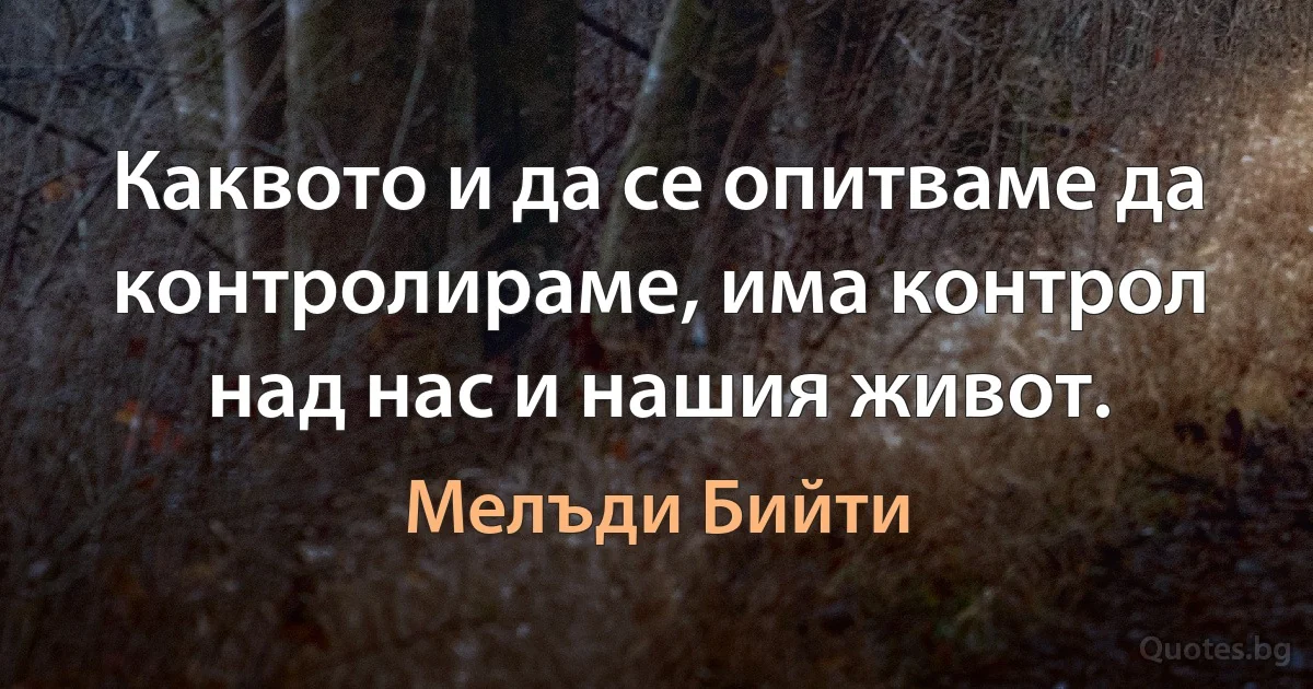 Каквото и да се опитваме да контролираме, има контрол над нас и нашия живот. (Мелъди Бийти)