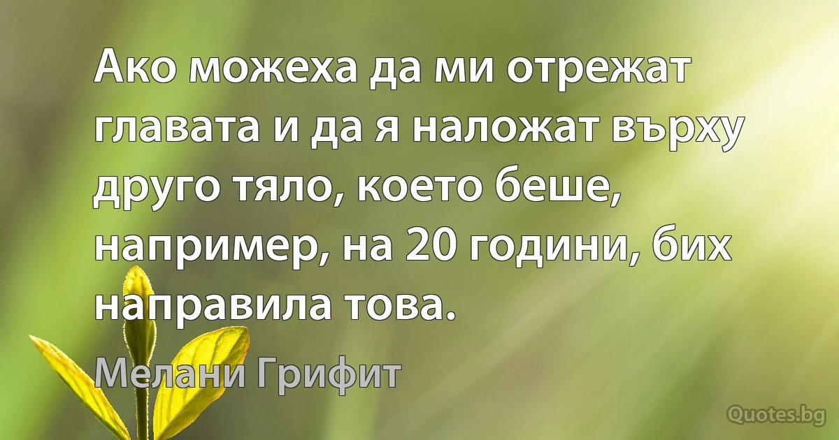 Ако можеха да ми отрежат главата и да я наложат върху друго тяло, което беше, например, на 20 години, бих направила това. (Мелани Грифит)