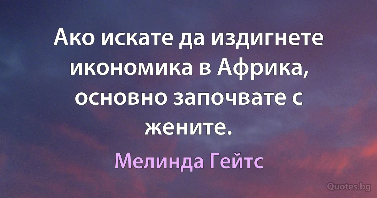 Ако искате да издигнете икономика в Африка, основно започвате с жените. (Мелинда Гейтс)