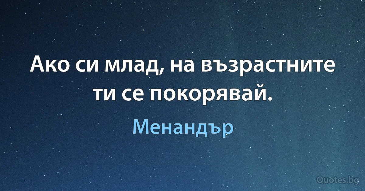 Ако си млад, на възрастните ти се покорявай. (Менандър)