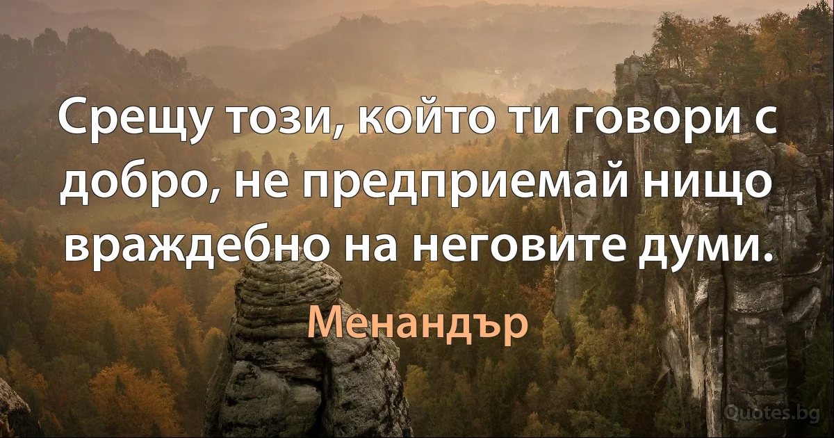 Срещу този, който ти говори с добро, не предприемай нищо враждебно на неговите думи. (Менандър)