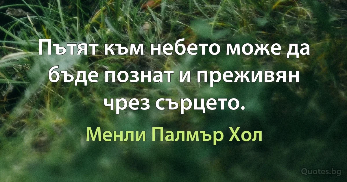 Пътят към небето може да бъде познат и преживян чрез сърцето. (Менли Палмър Хол)