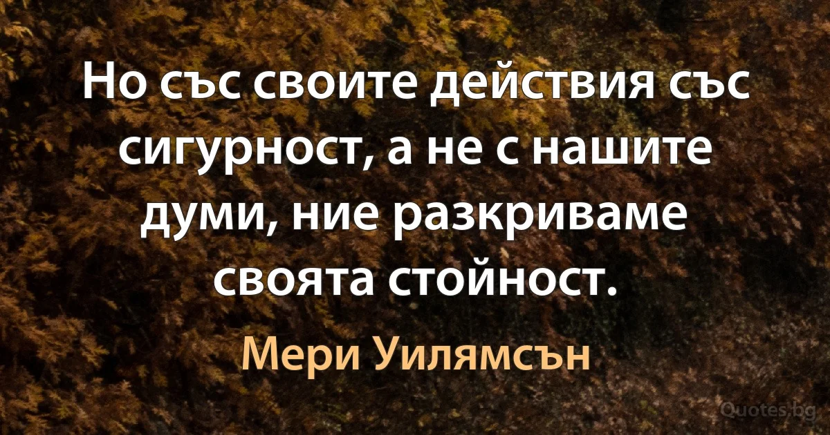 Но със своите действия със сигурност, а не с нашите думи, ние разкриваме своята стойност. (Мери Уилямсън)