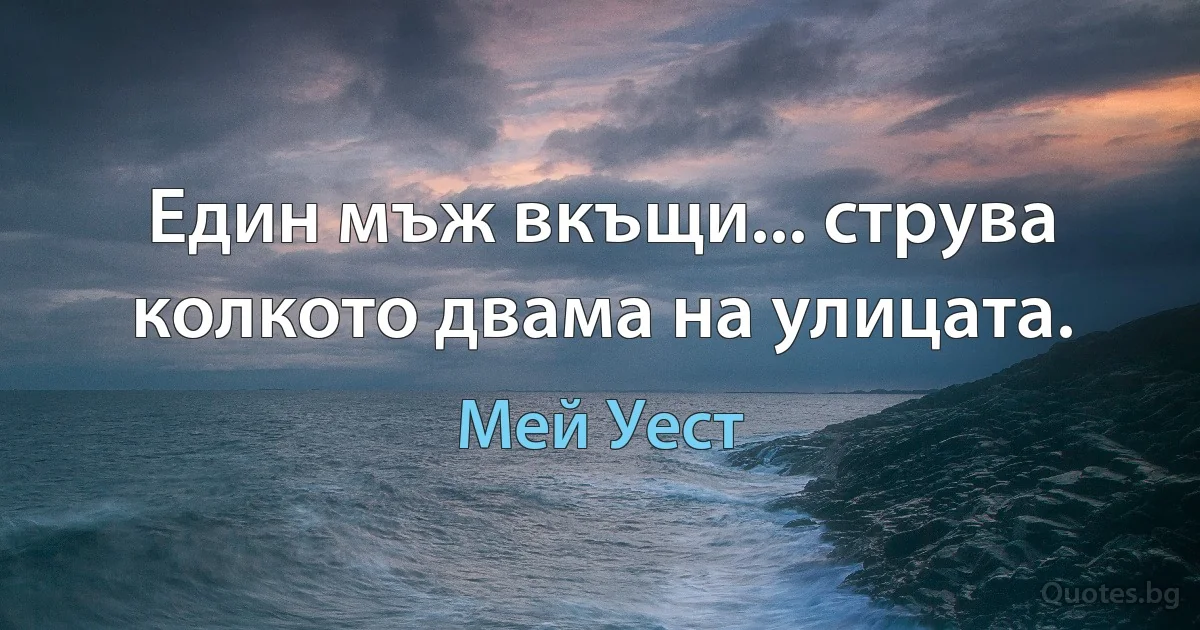 Един мъж вкъщи... струва колкото двама на улицата. (Мей Уест)