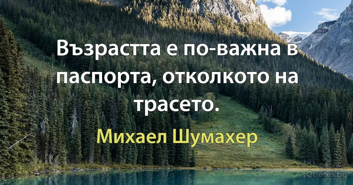 Възрастта е по-важна в паспорта, отколкото на трасето. (Михаел Шумахер)