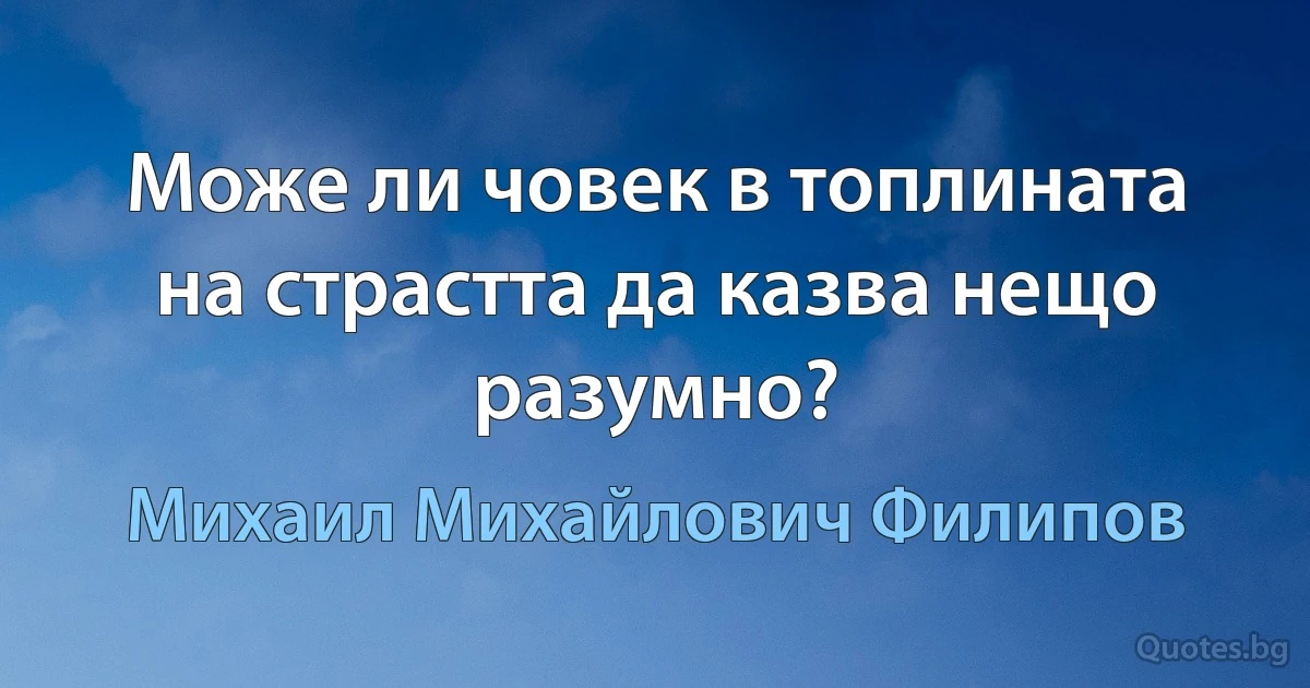 Може ли човек в топлината на страстта да казва нещо разумно? (Михаил Михайлович Филипов)