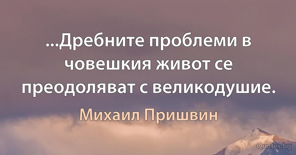 ...Дребните проблеми в човешкия живот се преодоляват с великодушие. (Михаил Пришвин)