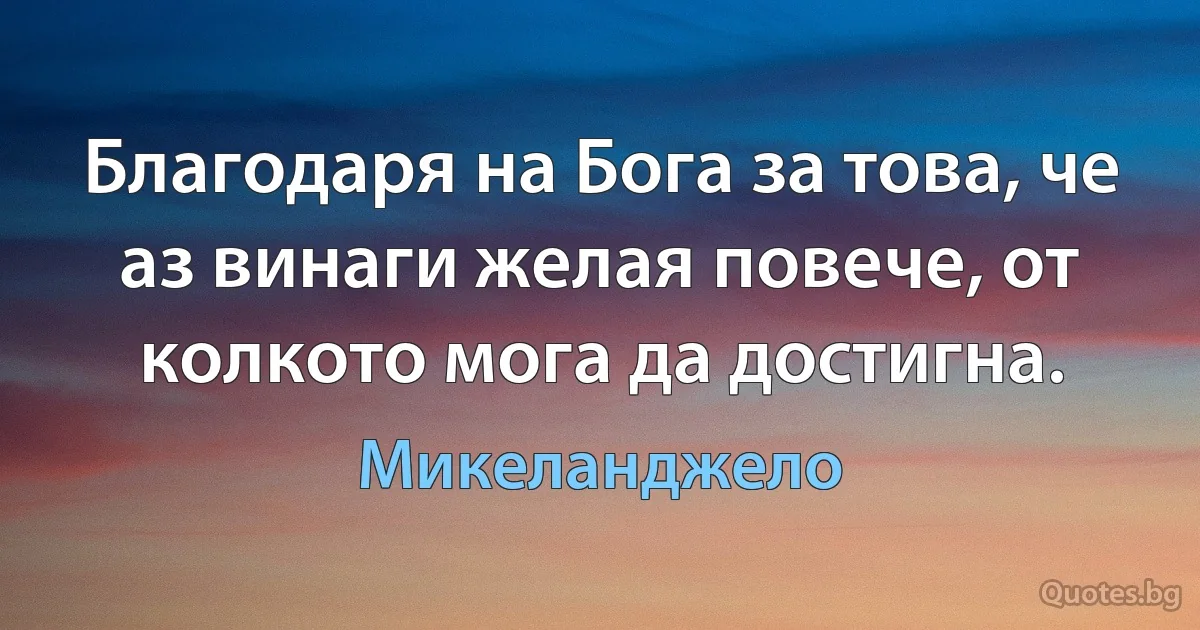 Благодаря на Бога за това, че аз винаги желая повече, от колкото мога да достигна. (Микеланджело)