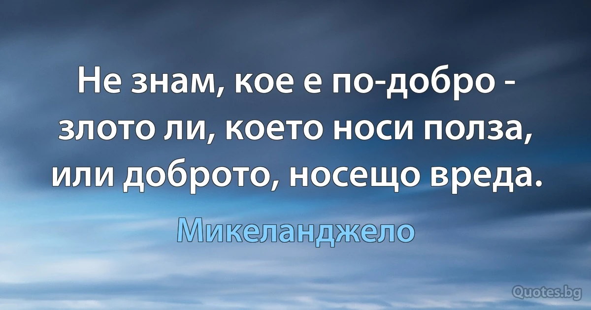 Не знам, кое е по-добро - злото ли, което носи полза, или доброто, носещо вреда. (Микеланджело)