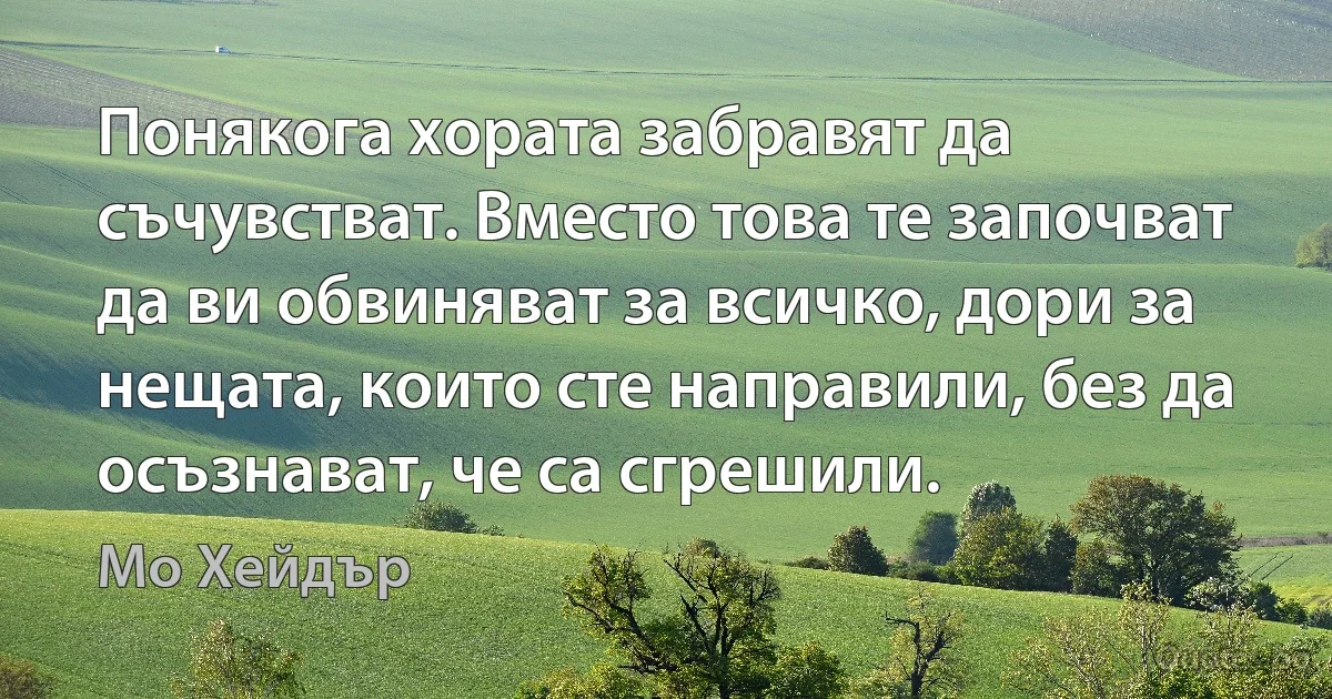 Понякога хората забравят да съчувстват. Вместо това те започват да ви обвиняват за всичко, дори за нещата, които сте направили, без да осъзнават, че са сгрешили. (Мо Хейдър)