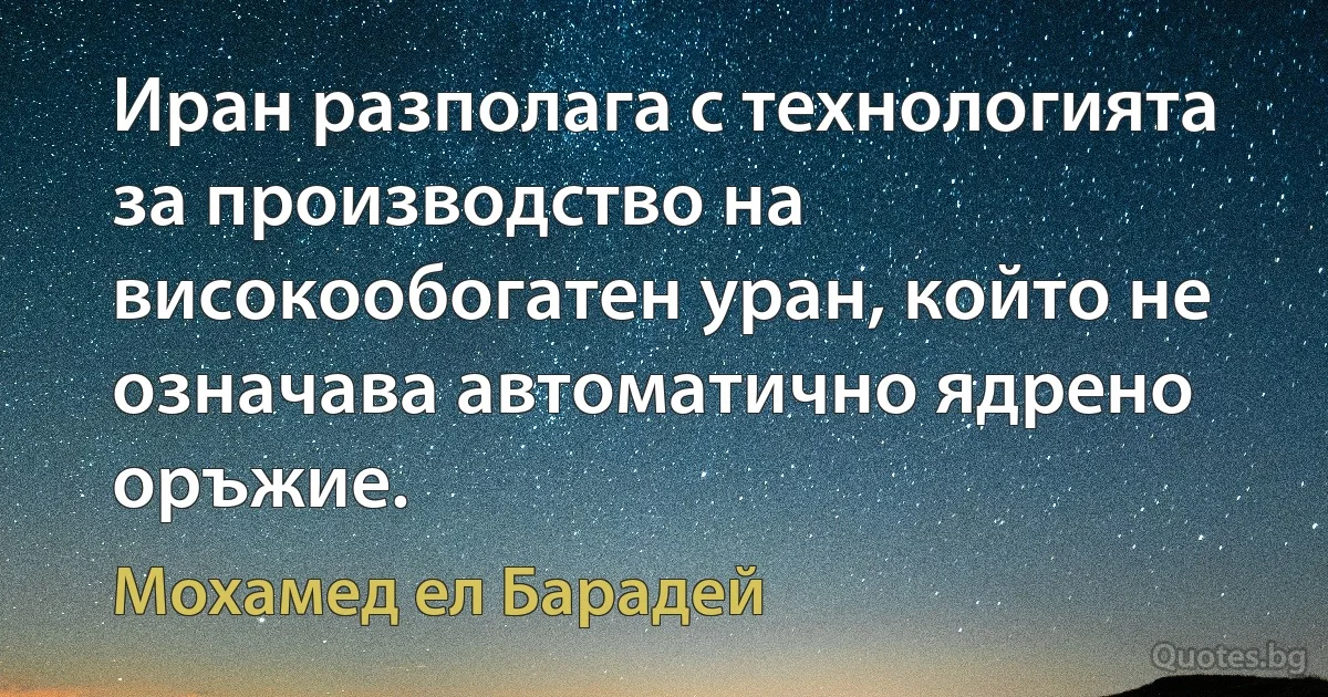 Иран разполага с технологията за производство на високообогатен уран, който не означава автоматично ядрено оръжие. (Мохамед ел Барадей)