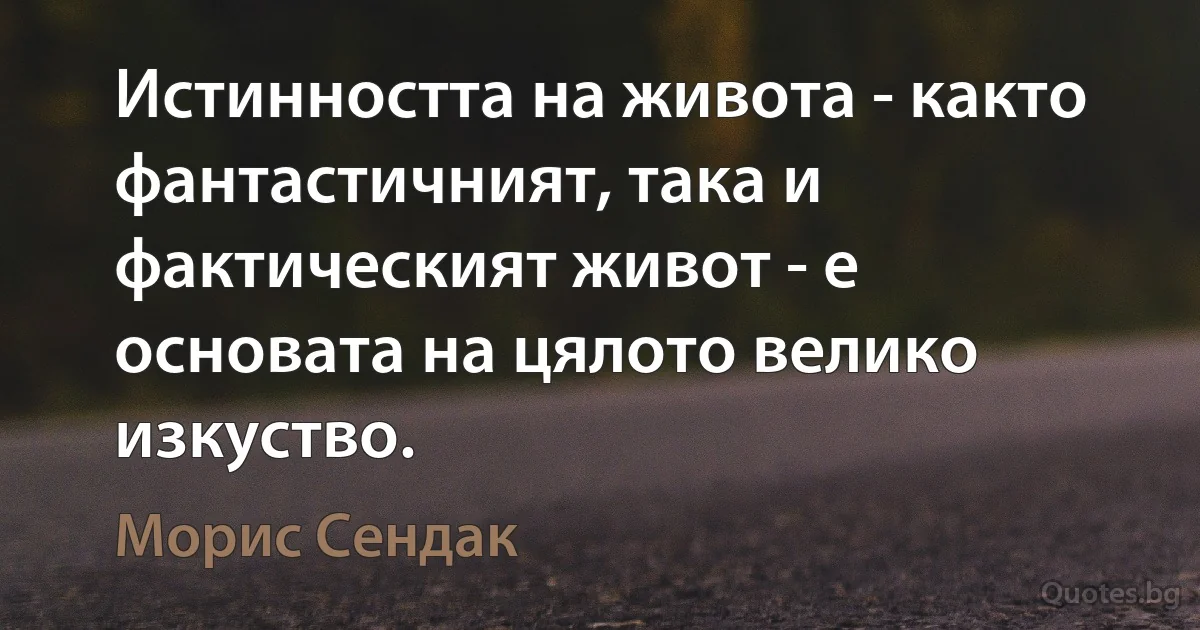 Истинността на живота - както фантастичният, така и фактическият живот - е основата на цялото велико изкуство. (Морис Сендак)