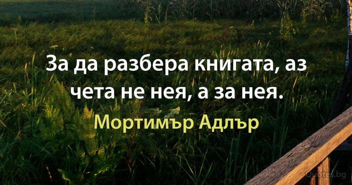 За да разбера книгата, аз чета не нея, а за нея. (Мортимър Адлър)