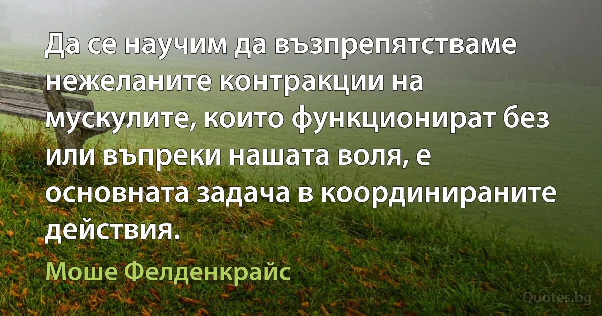 Да се научим да възпрепятстваме нежеланите контракции на мускулите, които функционират без или въпреки нашата воля, е основната задача в координираните действия. (Моше Фелденкрайс)