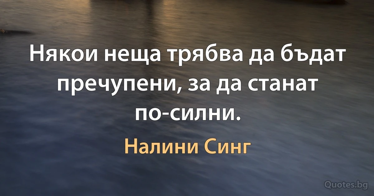 Някои неща трябва да бъдат пречупени, за да станат по-силни. (Налини Синг)