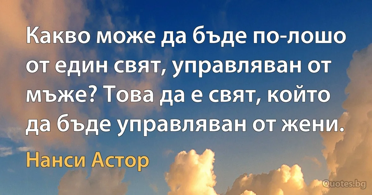 Какво може да бъде по-лошо от един свят, управляван от мъже? Това да е свят, който да бъде управляван от жени. (Нанси Астор)