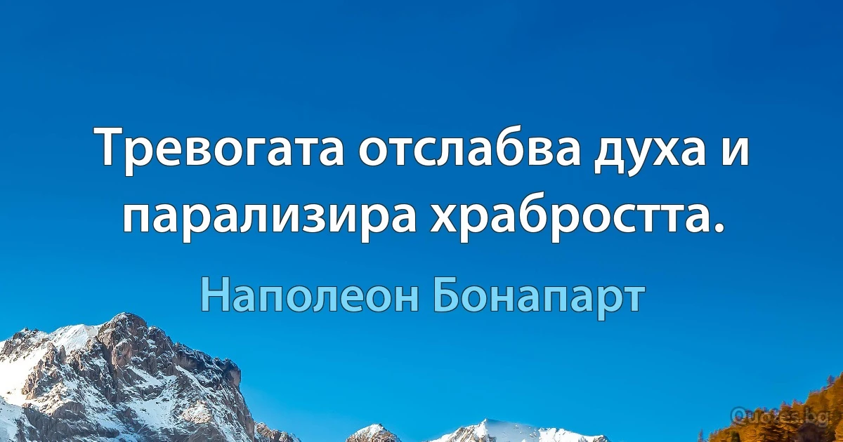 Тревогата отслабва духа и парализира храбростта. (Наполеон Бонапарт)