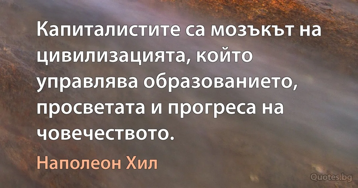 Капиталистите са мозъкът на цивилизацията, който управлява образованието, просветата и прогреса на човечеството. (Наполеон Хил)