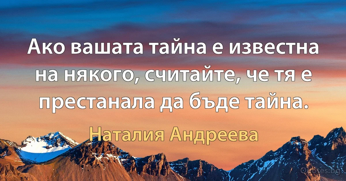 Ако вашата тайна е известна на някого, считайте, че тя е престанала да бъде тайна. (Наталия Андреева)