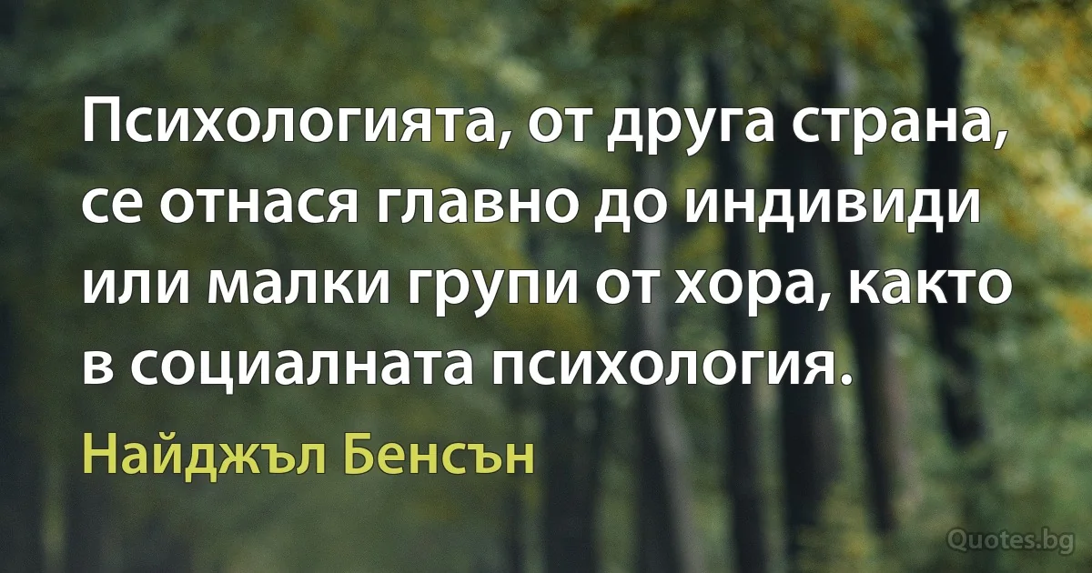 Психологията, от друга страна, се отнася главно до индивиди или малки групи от хора, както в социалната психология. (Найджъл Бенсън)