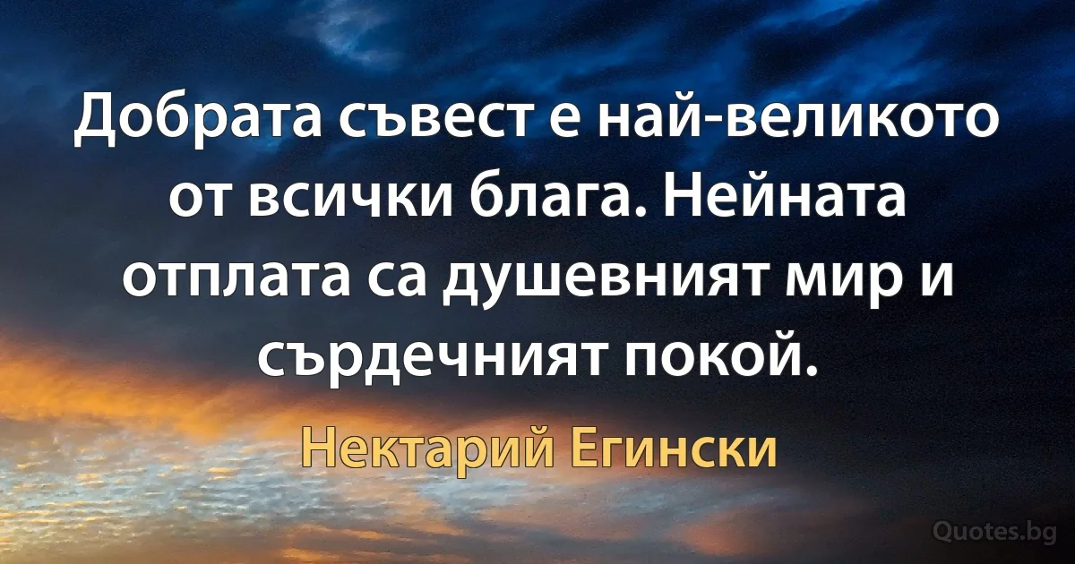 Добрата съвест е най-великото от всички блага. Нейната отплата са душевният мир и сърдечният покой. (Нектарий Егински)