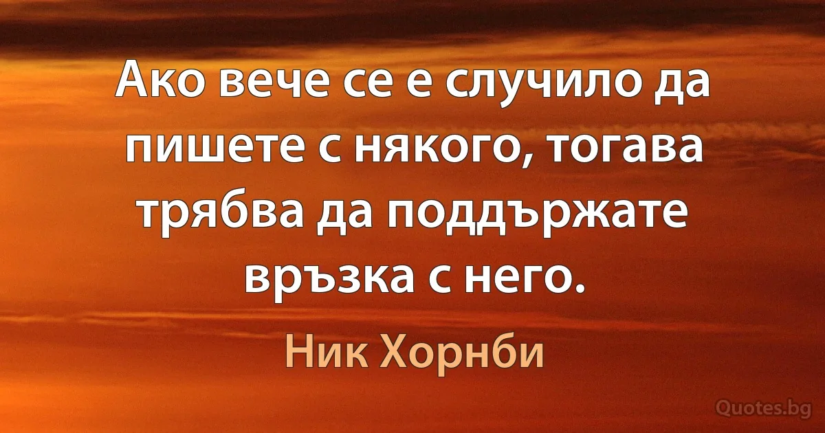 Ако вече се е случило да пишете с някого, тогава трябва да поддържате връзка с него. (Ник Хорнби)