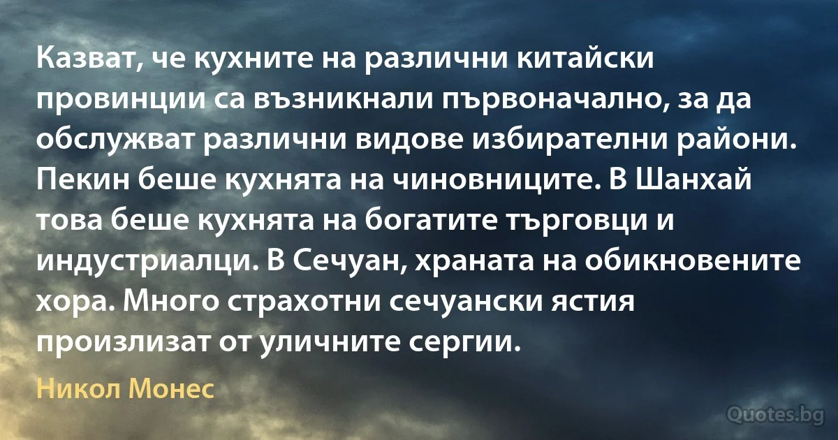 Казват, че кухните на различни китайски провинции са възникнали първоначално, за да обслужват различни видове избирателни райони. Пекин беше кухнята на чиновниците. В Шанхай това беше кухнята на богатите търговци и индустриалци. В Сечуан, храната на обикновените хора. Много страхотни сечуански ястия произлизат от уличните сергии. (Никол Монес)