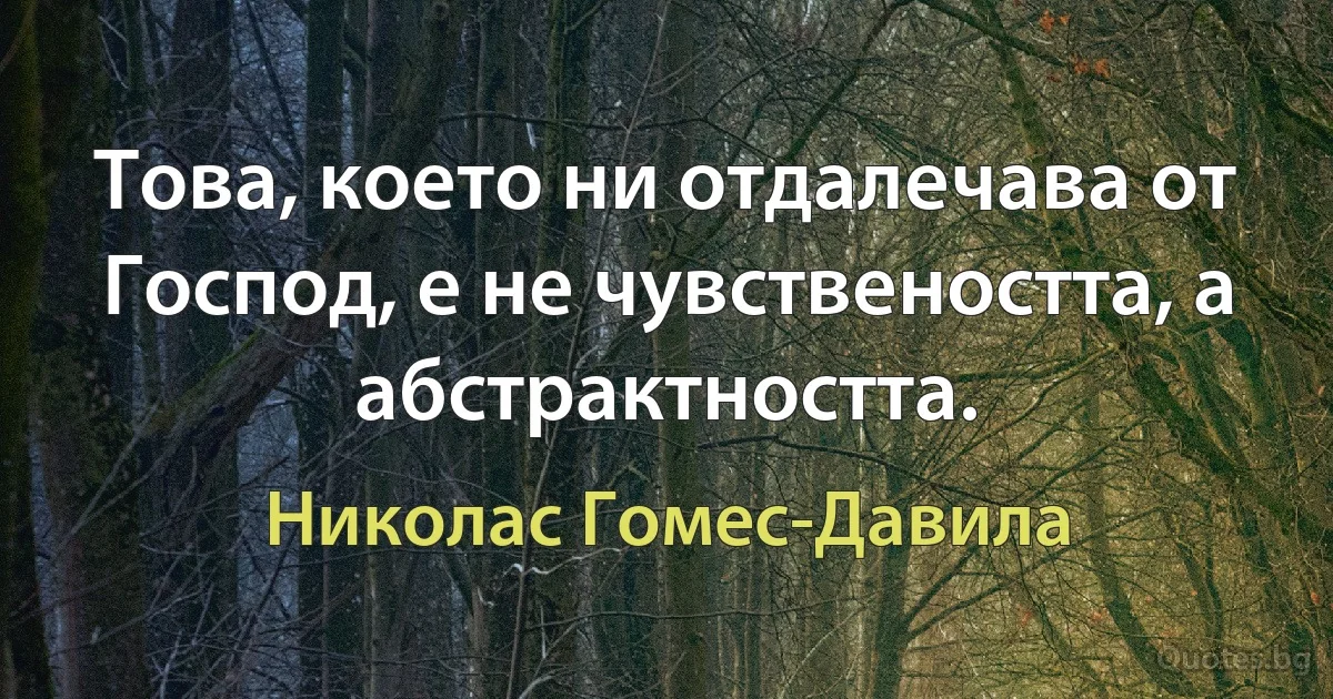 Това, което ни отдалечава от Господ, е не чувствеността, а абстрактността. (Николас Гомес-Давила)