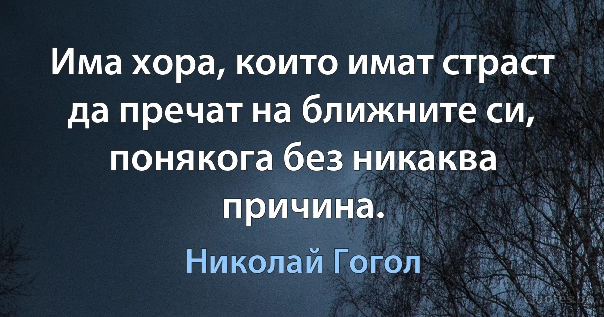 Има хора, които имат страст да пречат на ближните си, понякога без никаква причина. (Николай Гогол)