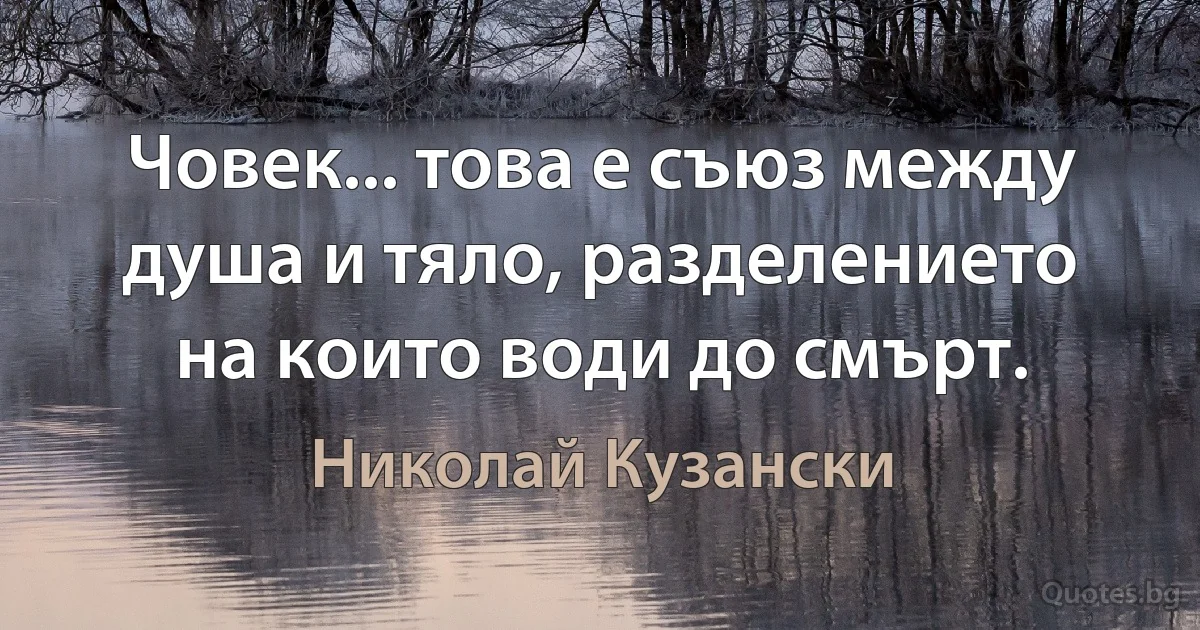 Човек... това е съюз между душа и тяло, разделението на които води до смърт. (Николай Кузански)