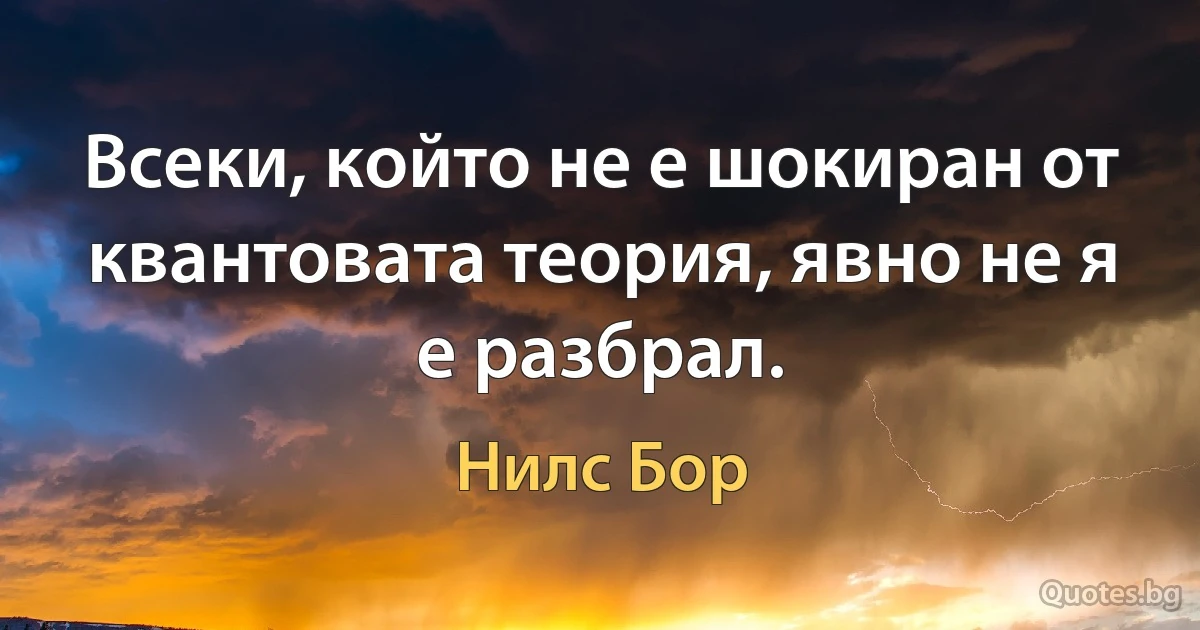 Всеки, който не е шокиран от квантовата теория, явно не я е разбрал. (Нилс Бор)