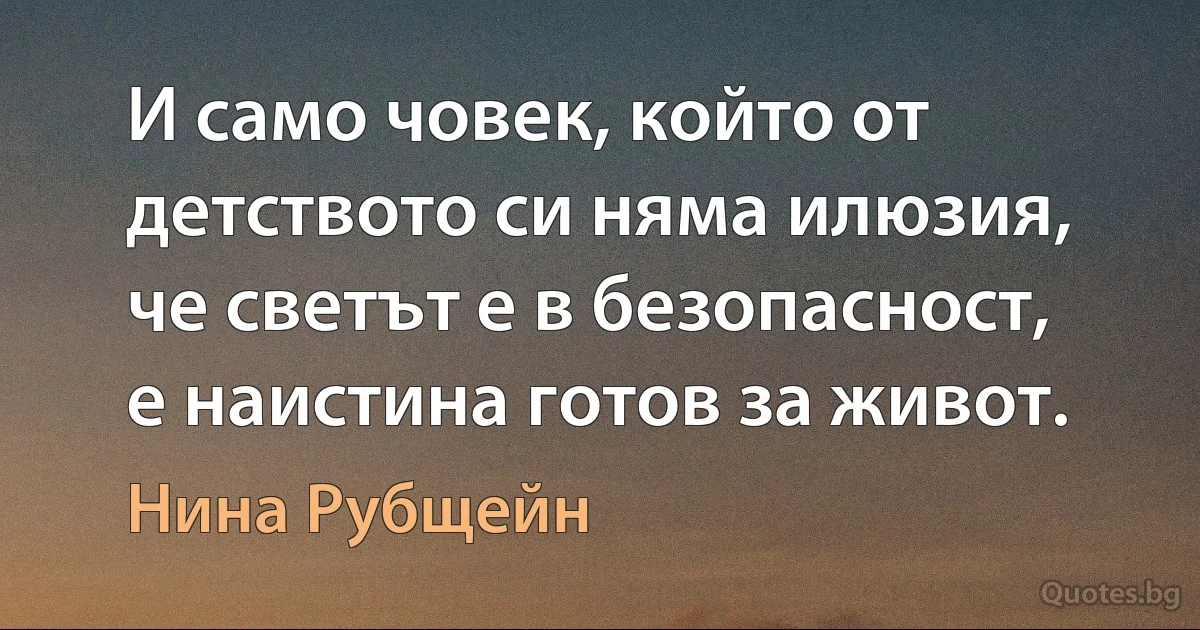 И само човек, който от детството си няма илюзия, че светът е в безопасност, е наистина готов за живот. (Нина Рубщейн)