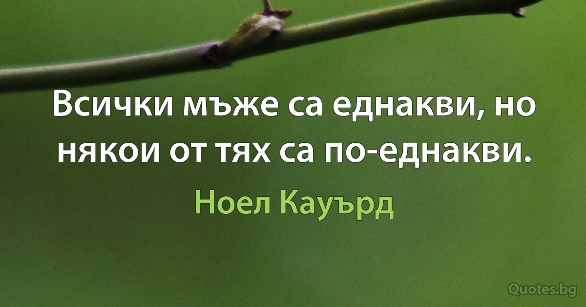 Всички мъже са еднакви, но някои от тях са по-еднакви. (Ноел Кауърд)