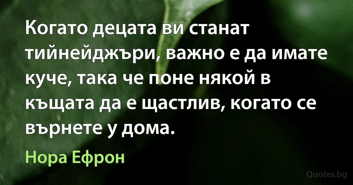 Когато децата ви станат тийнейджъри, важно е да имате куче, така че поне някой в къщата да е щастлив, когато се върнете у дома. (Нора Ефрон)