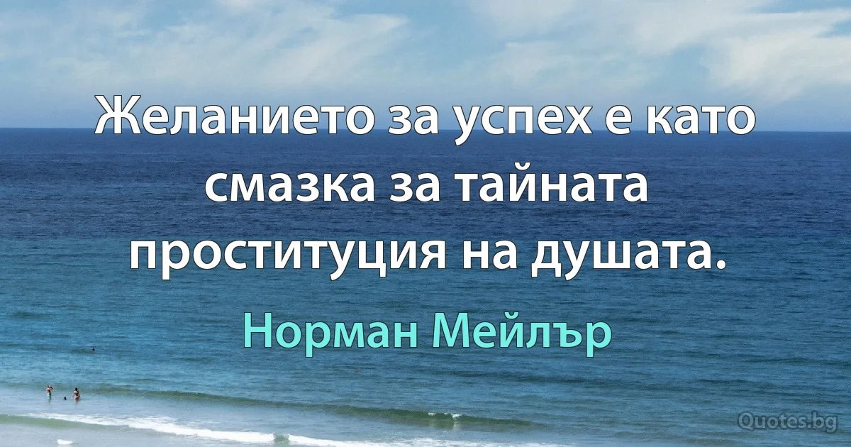 Желанието за успех е като смазка за тайната проституция на душата. (Норман Мейлър)