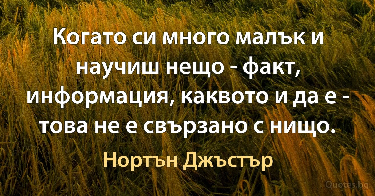 Когато си много малък и научиш нещо - факт, информация, каквото и да е - това не е свързано с нищо. (Нортън Джъстър)