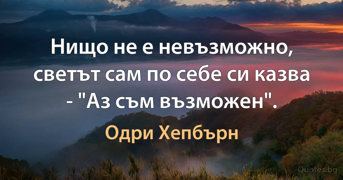 Нищо не е невъзможно, светът сам по себе си казва - "Аз съм възможен". (Одри Хепбърн)