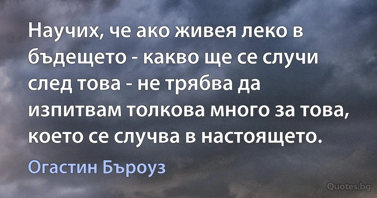 Научих, че ако живея леко в бъдещето - какво ще се случи след това - не трябва да изпитвам толкова много за това, което се случва в настоящето. (Огастин Бъроуз)