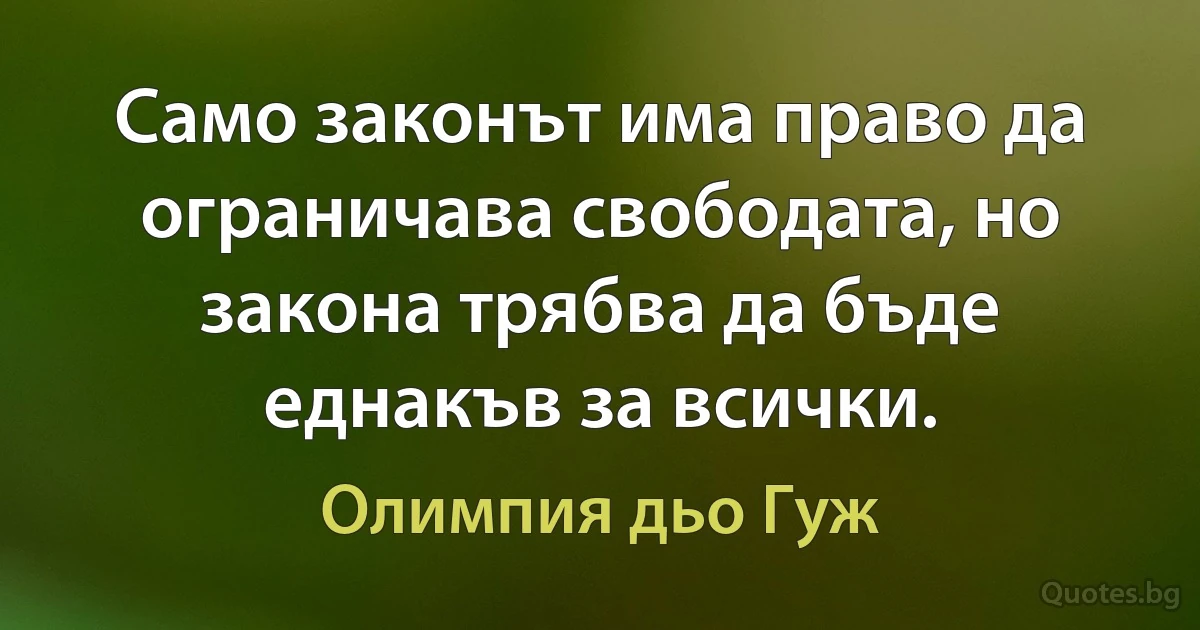 Само законът има право да ограничава свободата, но закона трябва да бъде еднакъв за всички. (Олимпия дьо Гуж)