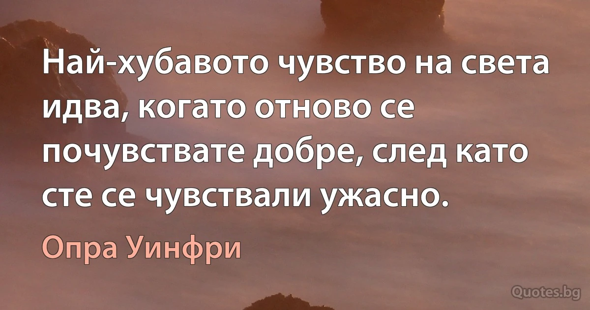 Най-хубавото чувство на света идва, когато отново се почувствате добре, след като сте се чувствали ужасно. (Опра Уинфри)