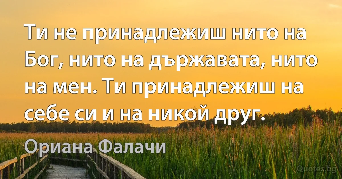 Ти не принадлежиш нито на Бог, нито на държавата, нито на мен. Ти принадлежиш на себе си и на никой друг. (Ориана Фалачи)