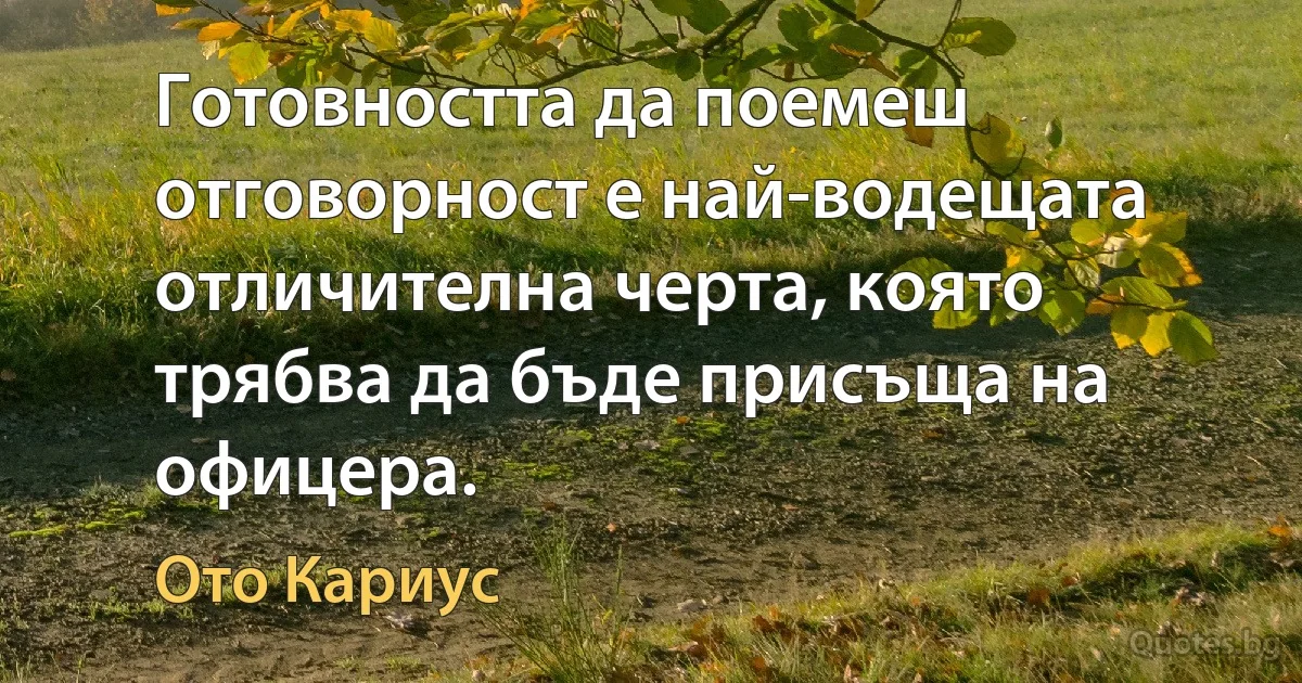 Готовността да поемеш отговорност е най-водещата отличителна черта, която трябва да бъде присъща на офицера. (Ото Кариус)