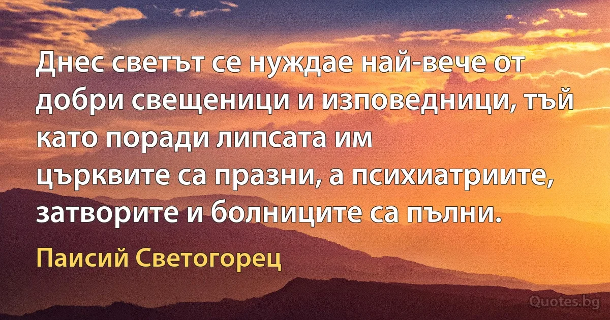 Днес светът се нуждае най-вече от добри свещеници и изповедници, тъй като поради липсата им 
църквите са празни, а психиатриите, затворите и болниците са пълни. (Паисий Светогорец)