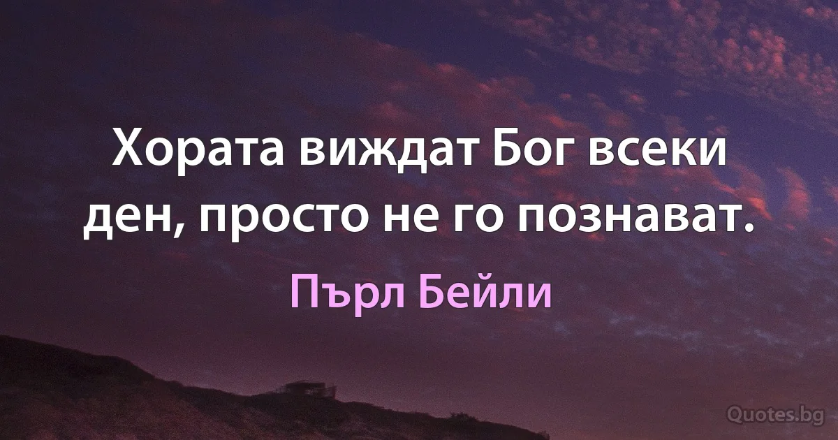 Хората виждат Бог всеки ден, просто не го познават. (Пърл Бейли)