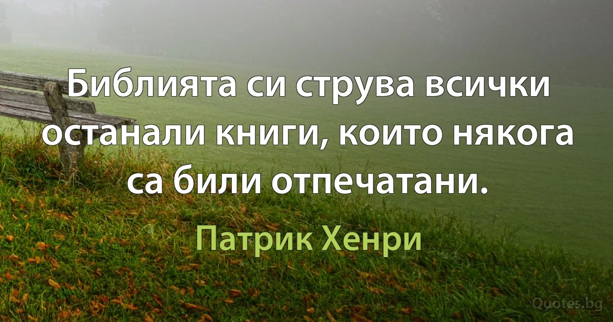 Библията си струва всички останали книги, които някога са били отпечатани. (Патрик Хенри)