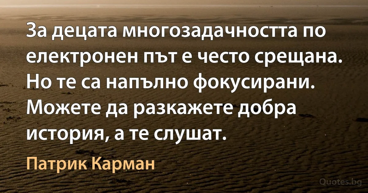 За децата многозадачността по електронен път е често срещана. Но те са напълно фокусирани. Можете да разкажете добра история, а те слушат. (Патрик Карман)